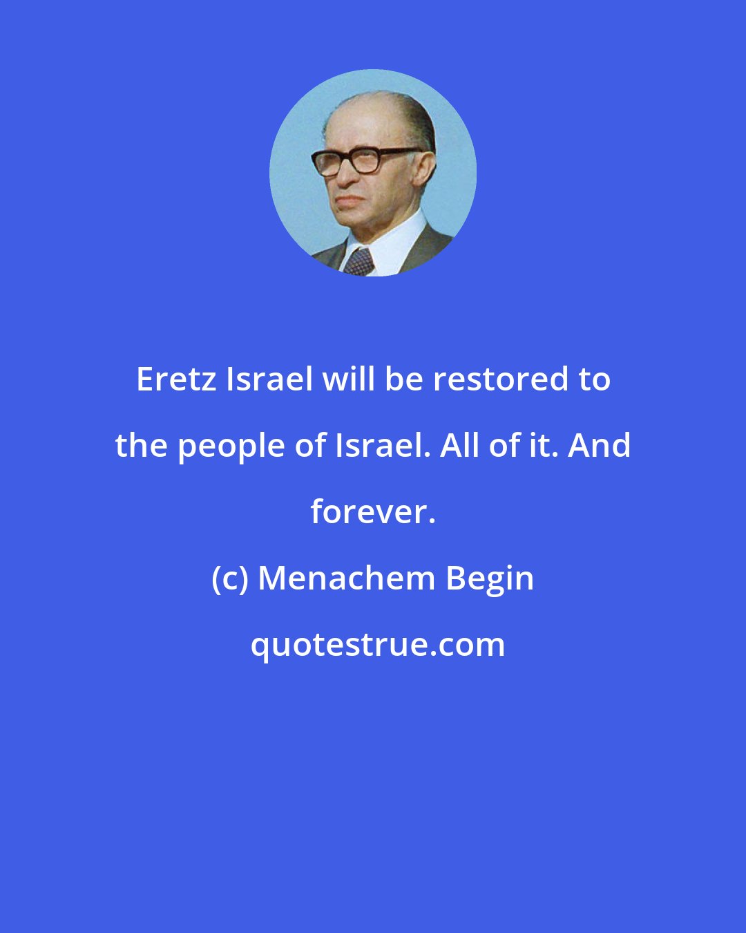 Menachem Begin: Eretz Israel will be restored to the people of Israel. All of it. And forever.