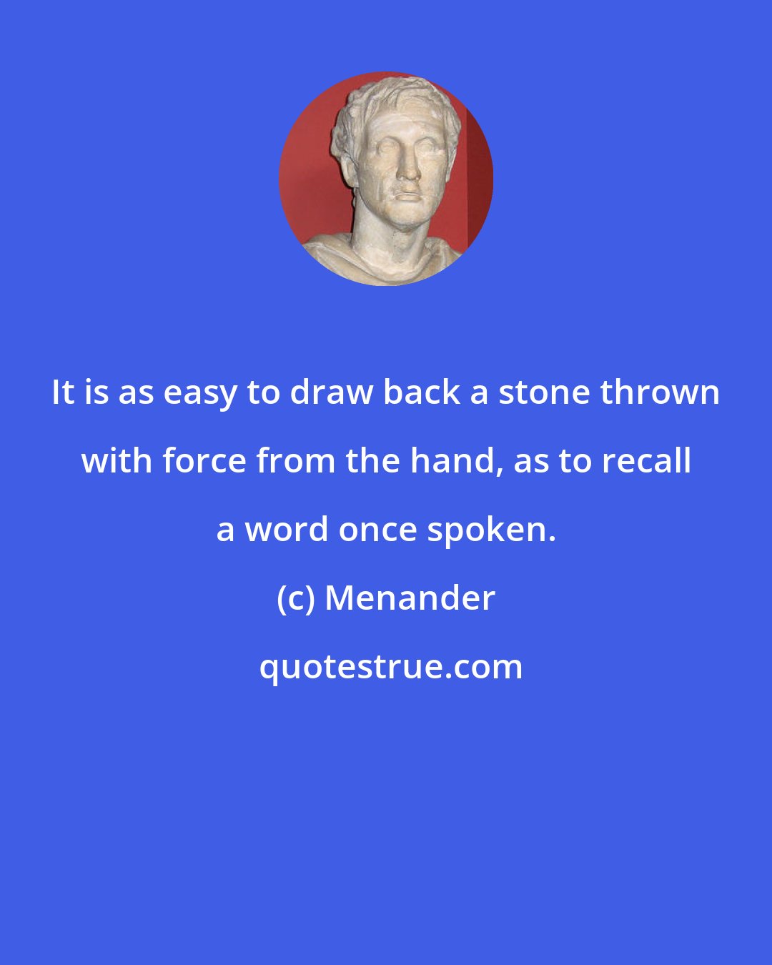 Menander: It is as easy to draw back a stone thrown with force from the hand, as to recall a word once spoken.