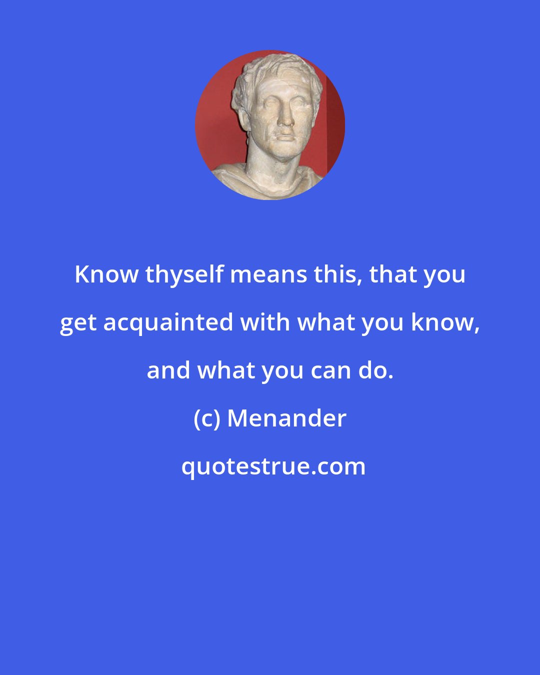 Menander: Know thyself means this, that you get acquainted with what you know, and what you can do.