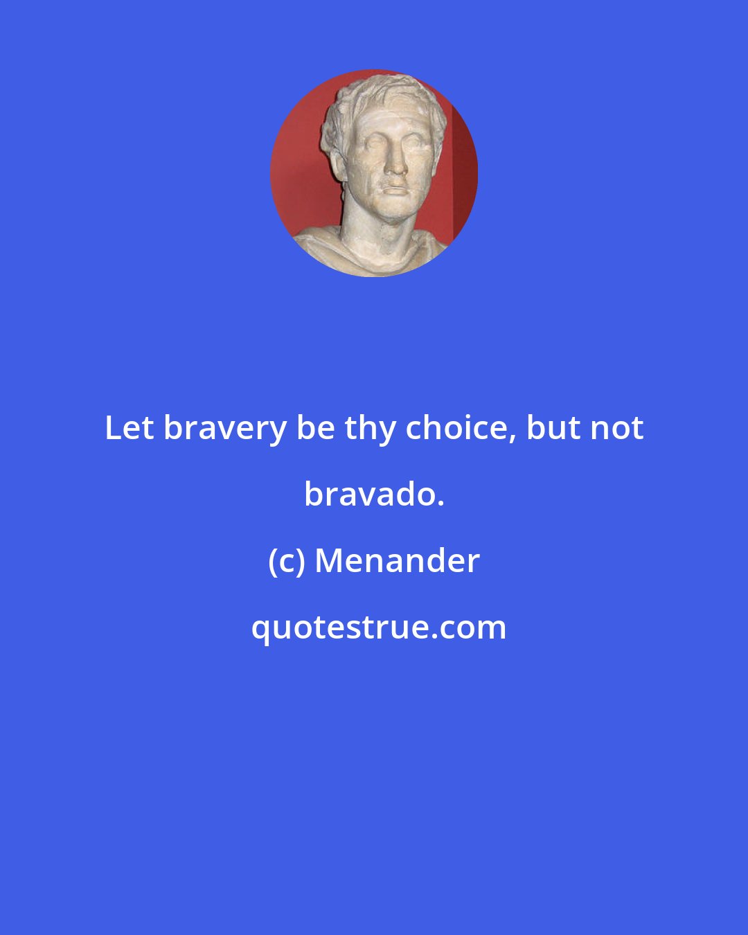 Menander: Let bravery be thy choice, but not bravado.