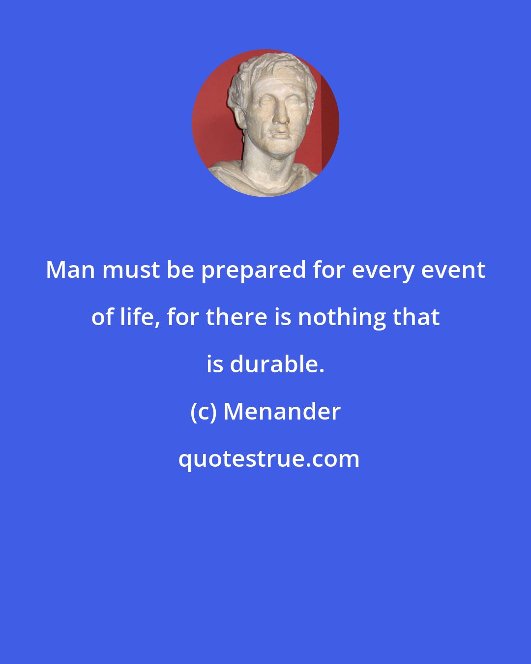 Menander: Man must be prepared for every event of life, for there is nothing that is durable.