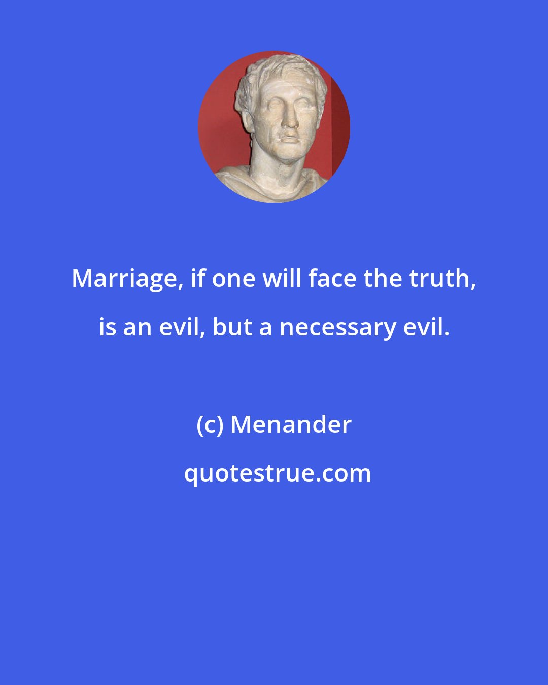 Menander: Marriage, if one will face the truth, is an evil, but a necessary evil.