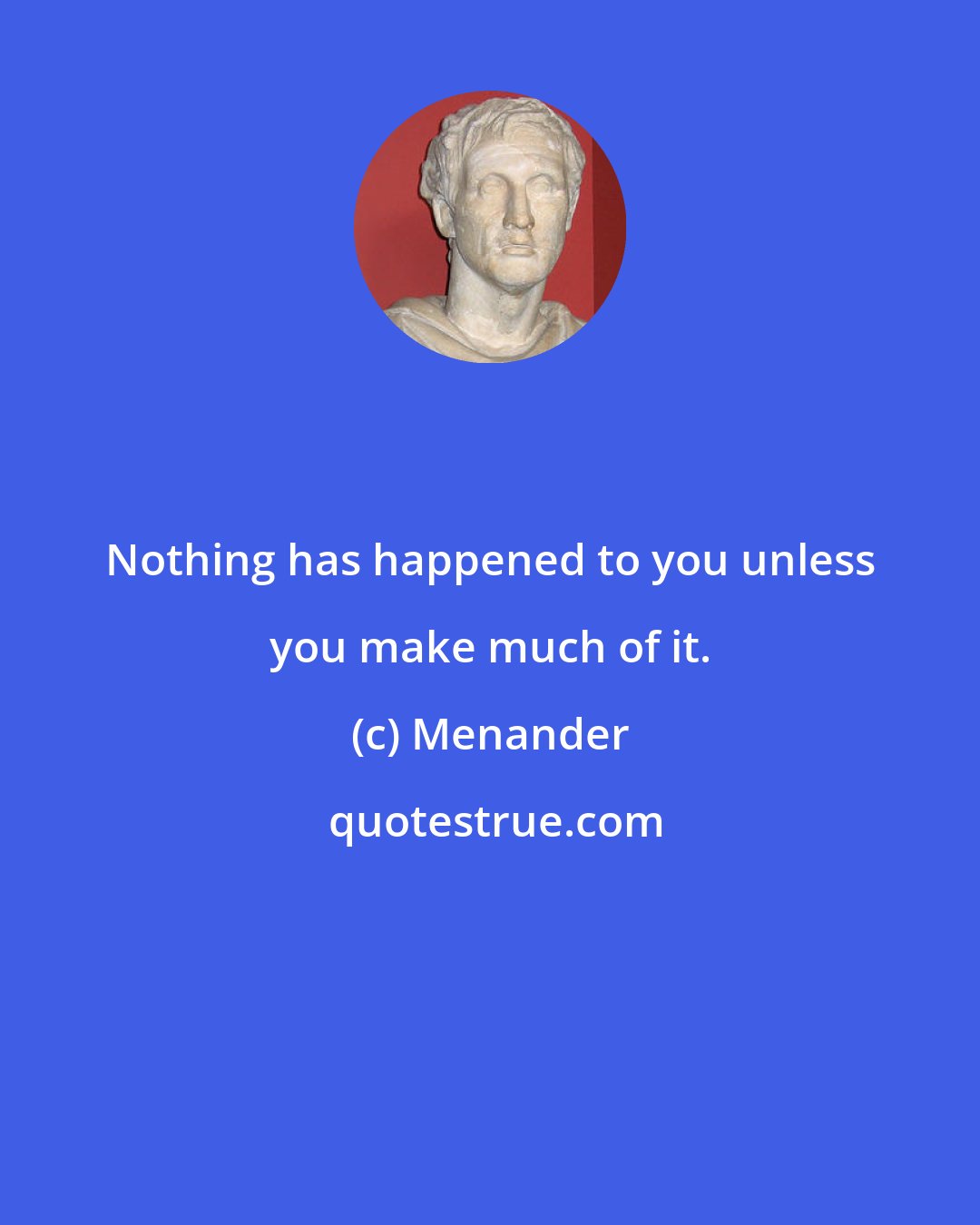 Menander: Nothing has happened to you unless you make much of it.