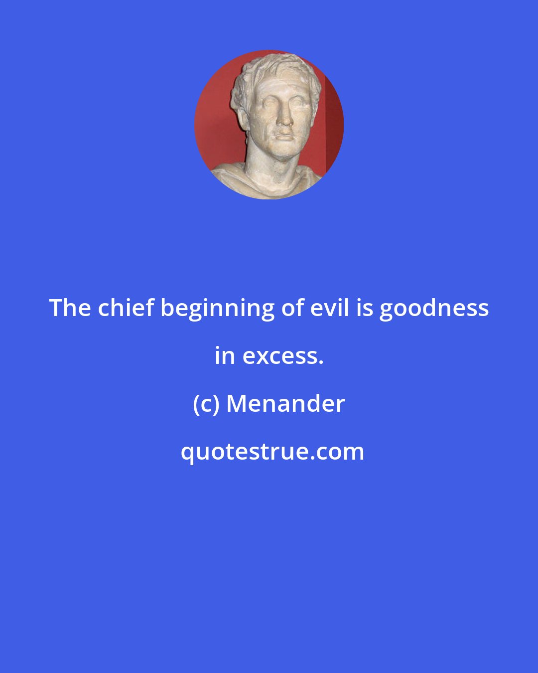 Menander: The chief beginning of evil is goodness in excess.