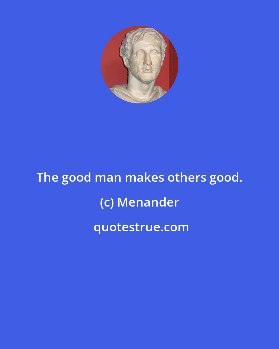 Menander: The good man makes others good.