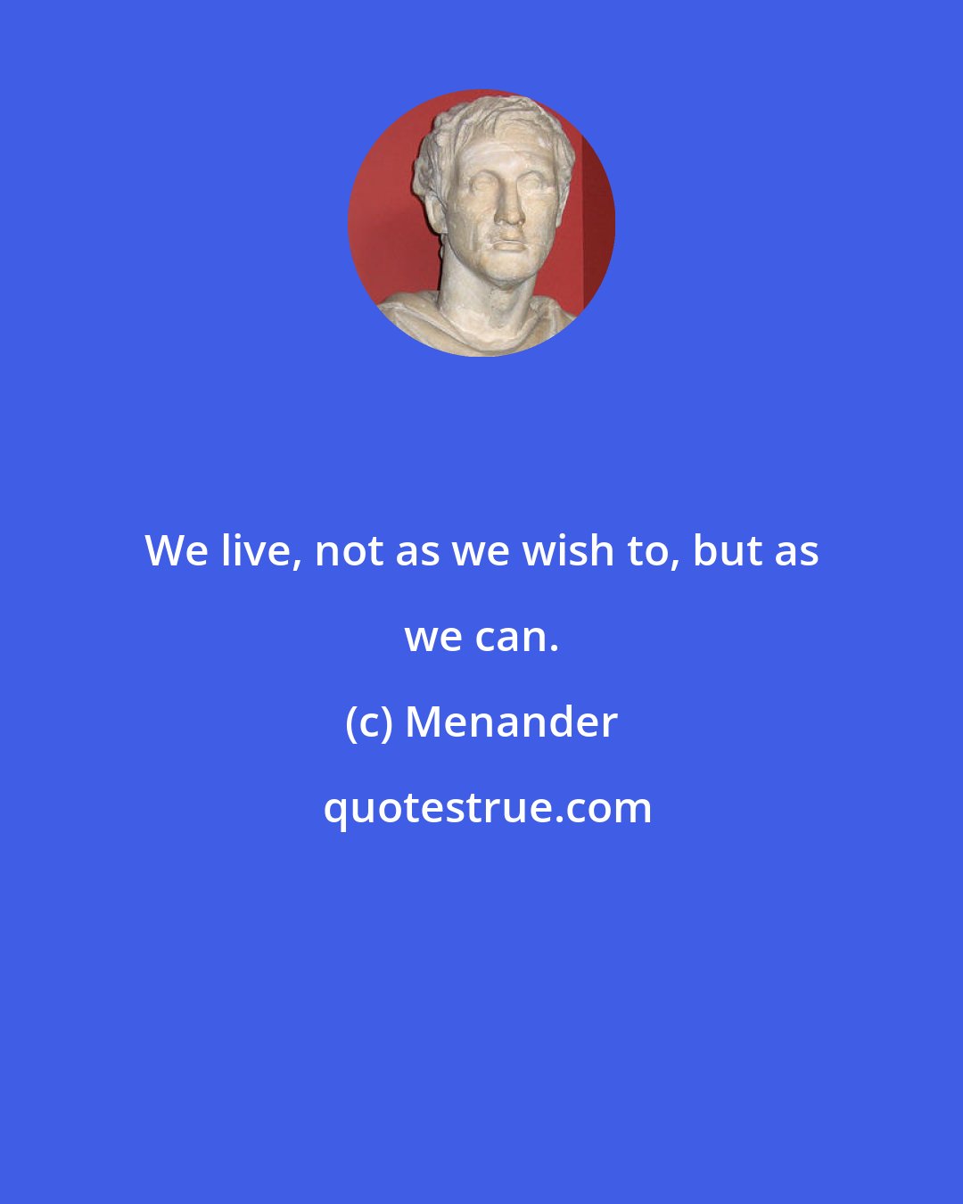 Menander: We live, not as we wish to, but as we can.