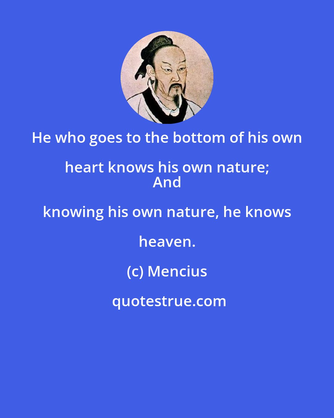 Mencius: He who goes to the bottom of his own heart knows his own nature; 
 And knowing his own nature, he knows heaven.