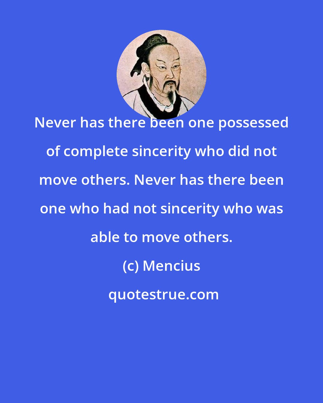 Mencius: Never has there been one possessed of complete sincerity who did not move others. Never has there been one who had not sincerity who was able to move others.