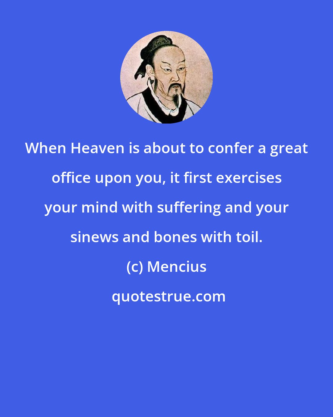 Mencius: When Heaven is about to confer a great office upon you, it first exercises your mind with suffering and your sinews and bones with toil.