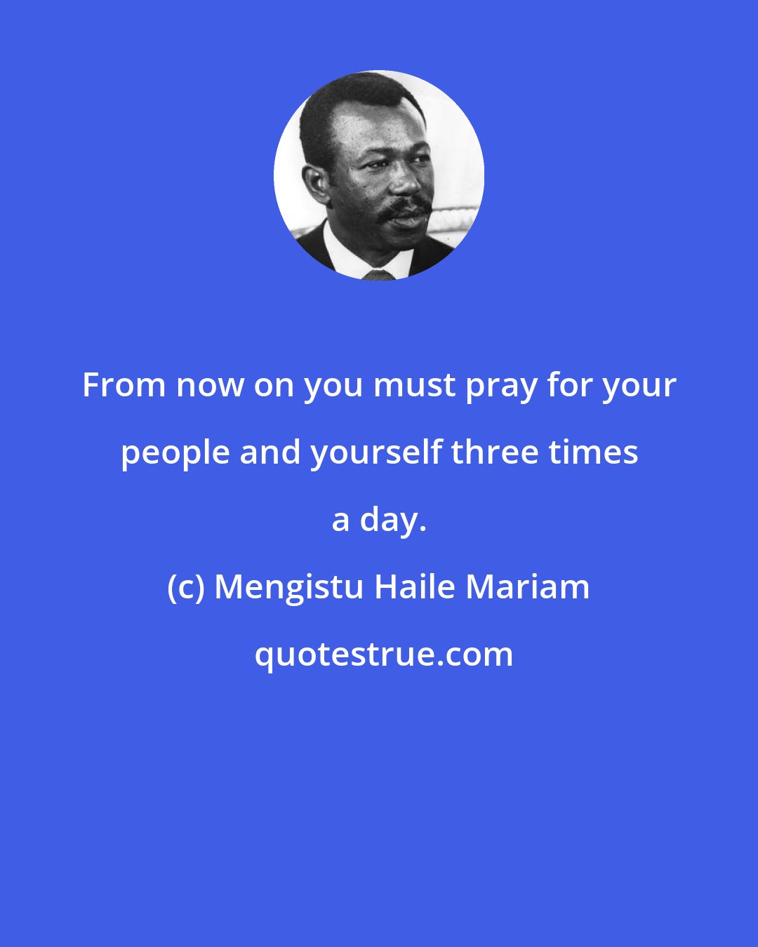 Mengistu Haile Mariam: From now on you must pray for your people and yourself three times a day.