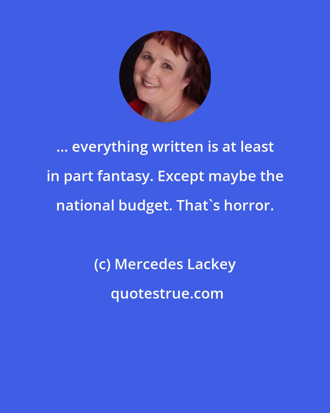 Mercedes Lackey: ... everything written is at least in part fantasy. Except maybe the national budget. That's horror.