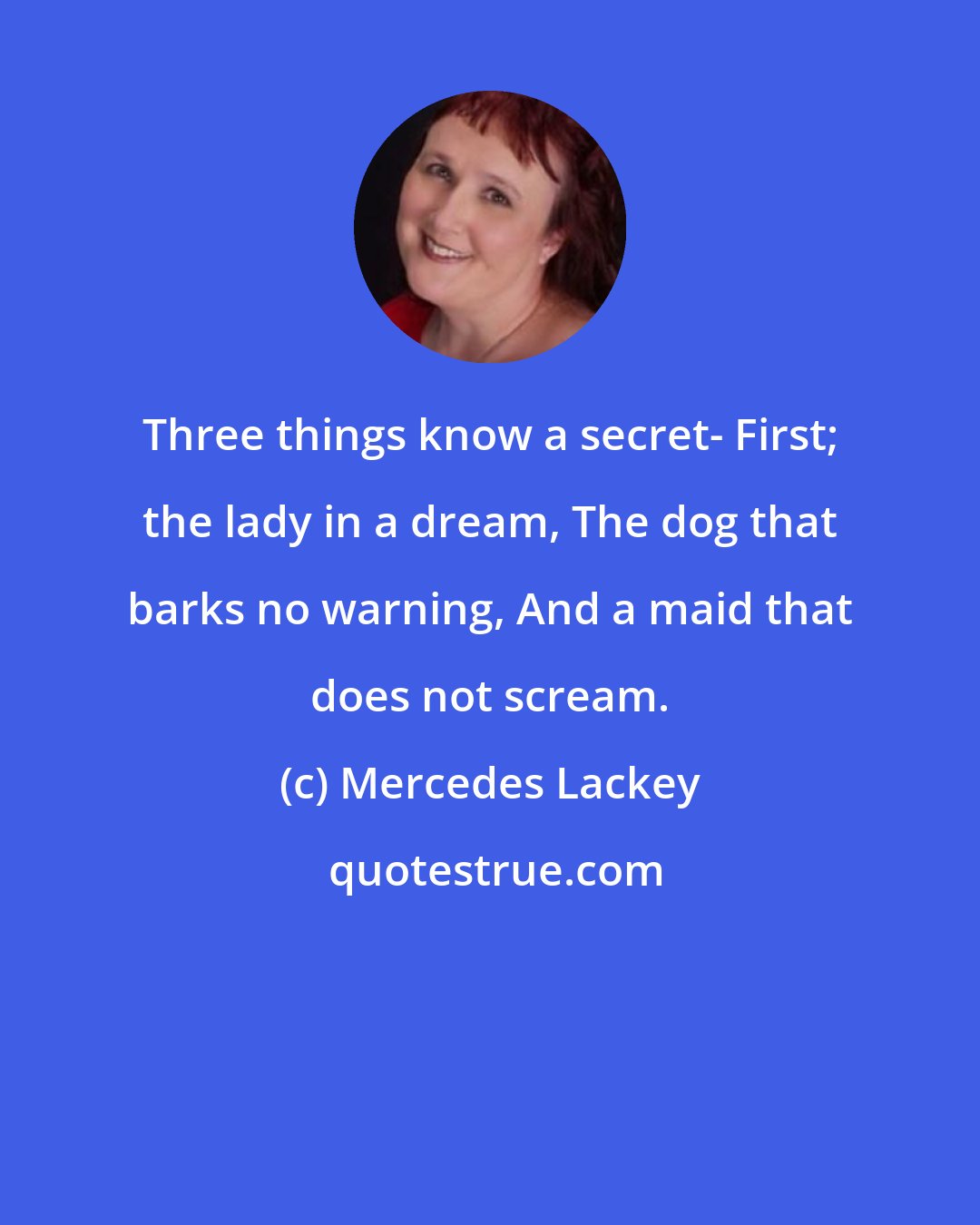 Mercedes Lackey: Three things know a secret- First; the lady in a dream, The dog that barks no warning, And a maid that does not scream.