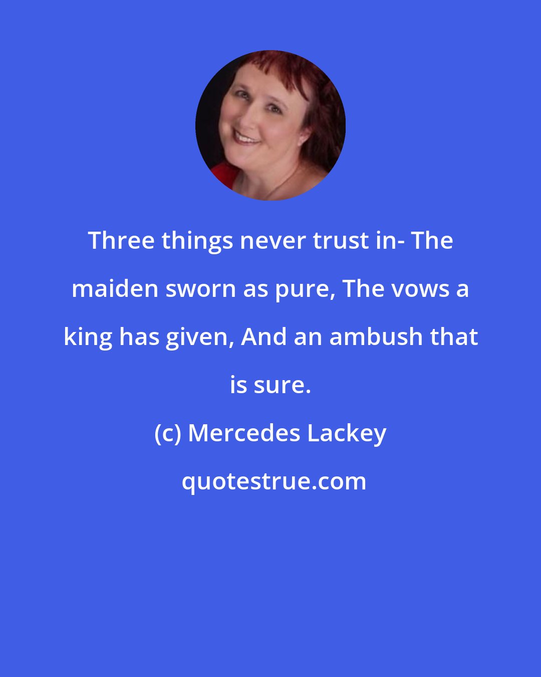 Mercedes Lackey: Three things never trust in- The maiden sworn as pure, The vows a king has given, And an ambush that is sure.