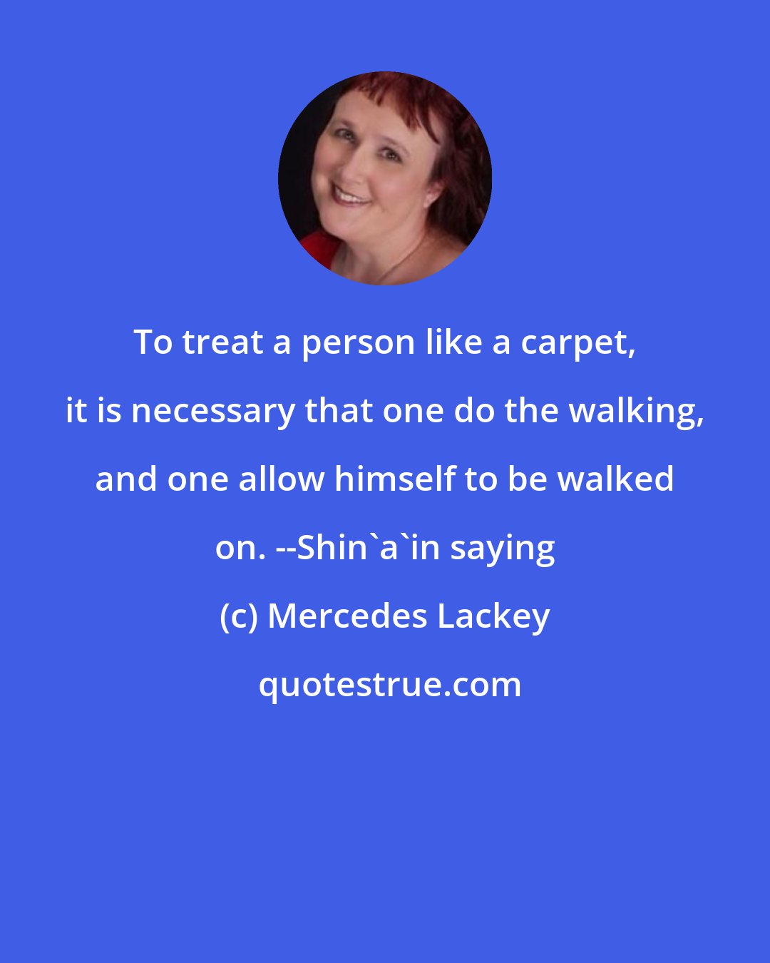 Mercedes Lackey: To treat a person like a carpet, it is necessary that one do the walking, and one allow himself to be walked on. --Shin'a'in saying