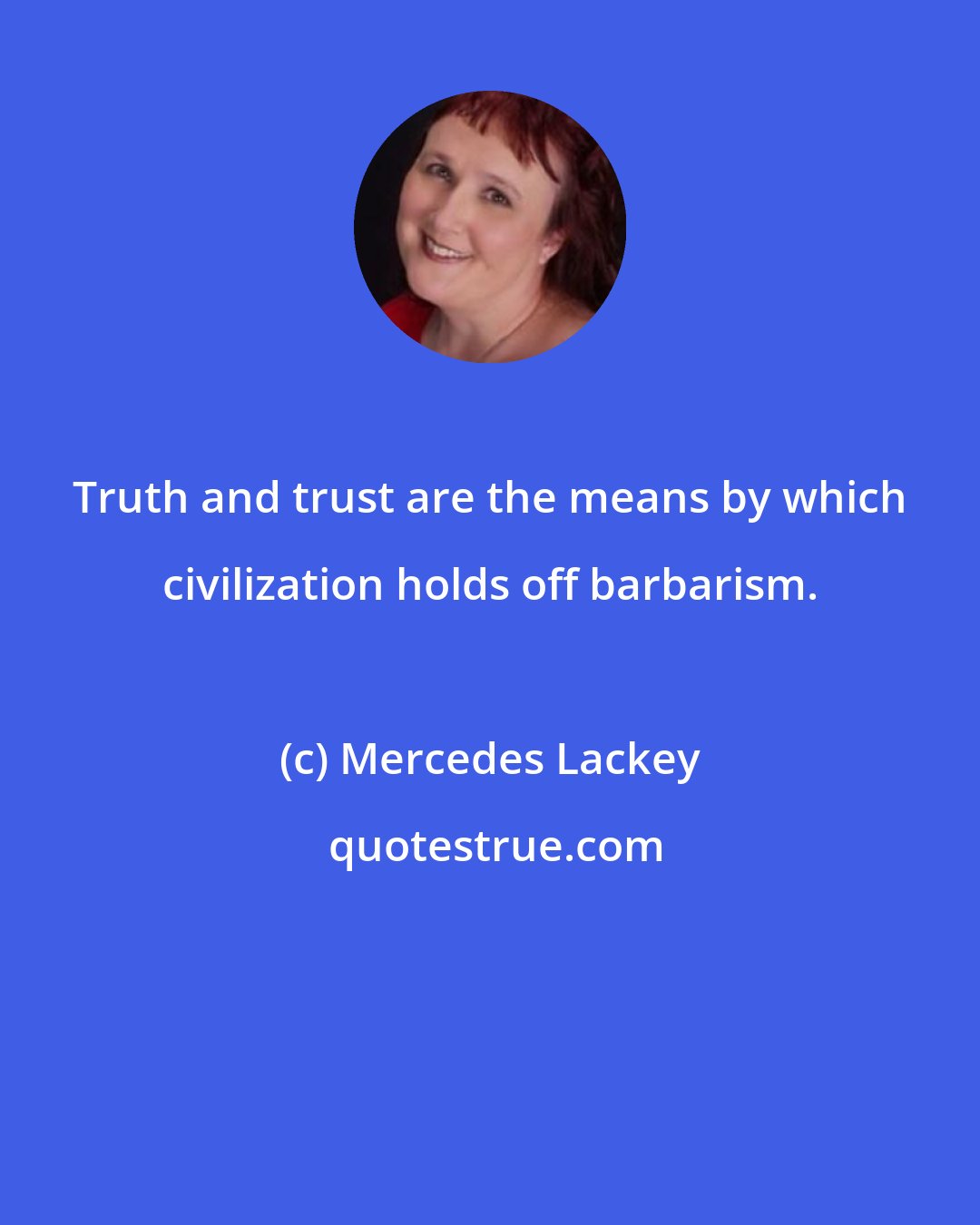 Mercedes Lackey: Truth and trust are the means by which civilization holds off barbarism.