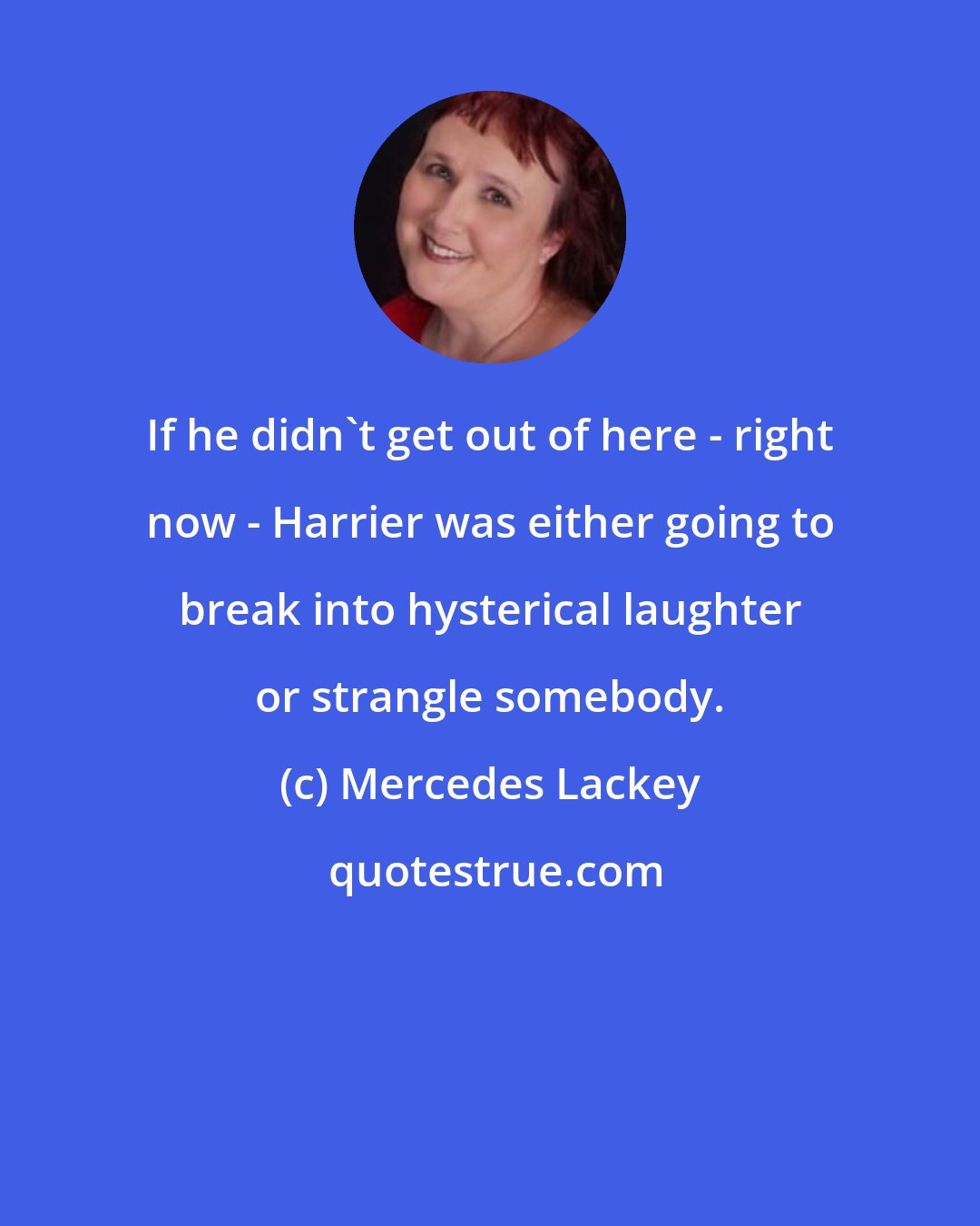 Mercedes Lackey: If he didn't get out of here - right now - Harrier was either going to break into hysterical laughter or strangle somebody.