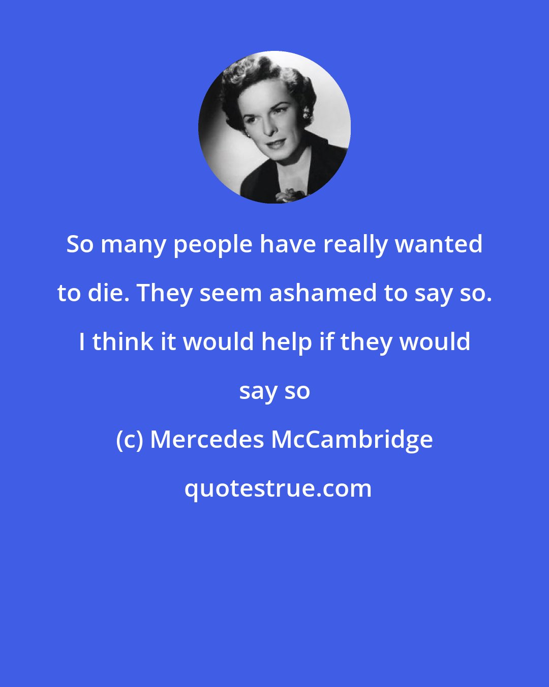 Mercedes McCambridge: So many people have really wanted to die. They seem ashamed to say so. I think it would help if they would say so