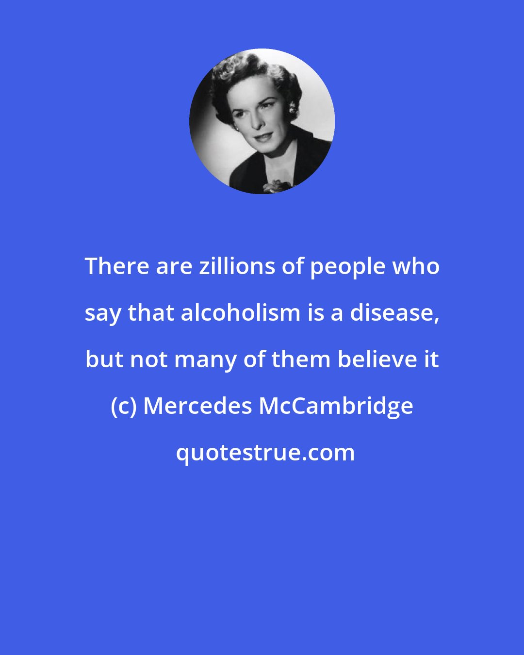 Mercedes McCambridge: There are zillions of people who say that alcoholism is a disease, but not many of them believe it