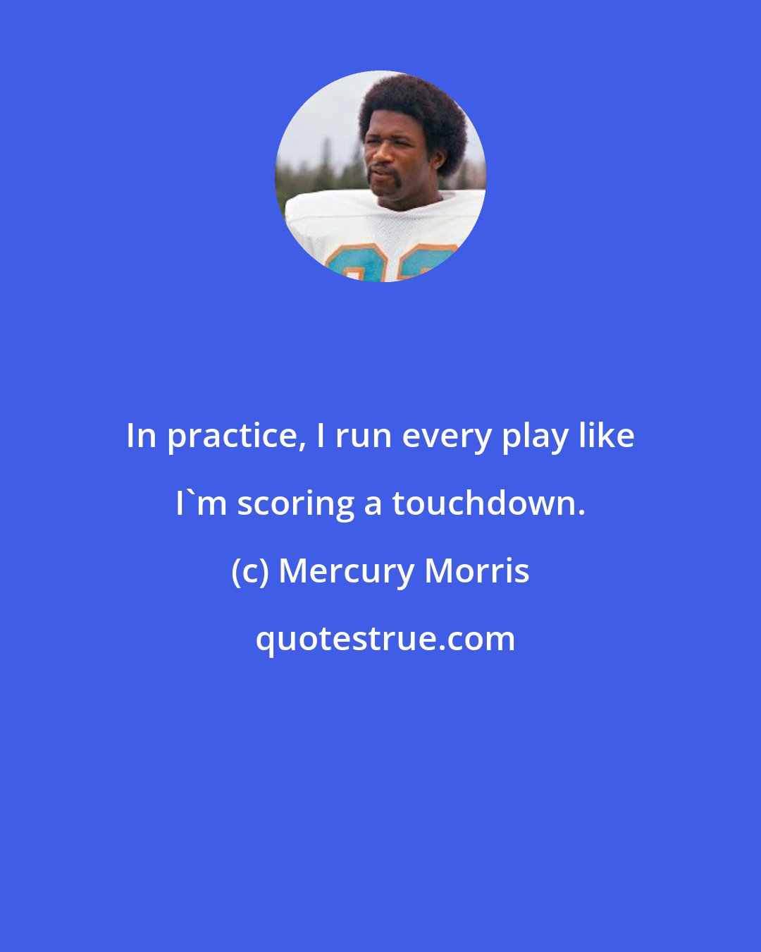 Mercury Morris: In practice, I run every play like I'm scoring a touchdown.