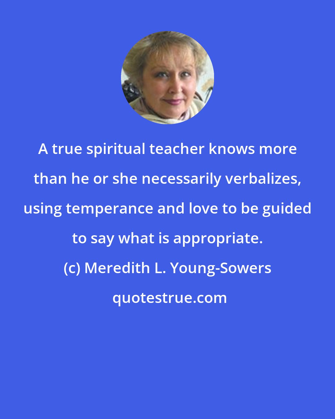 Meredith L. Young-Sowers: A true spiritual teacher knows more than he or she necessarily verbalizes, using temperance and love to be guided to say what is appropriate.