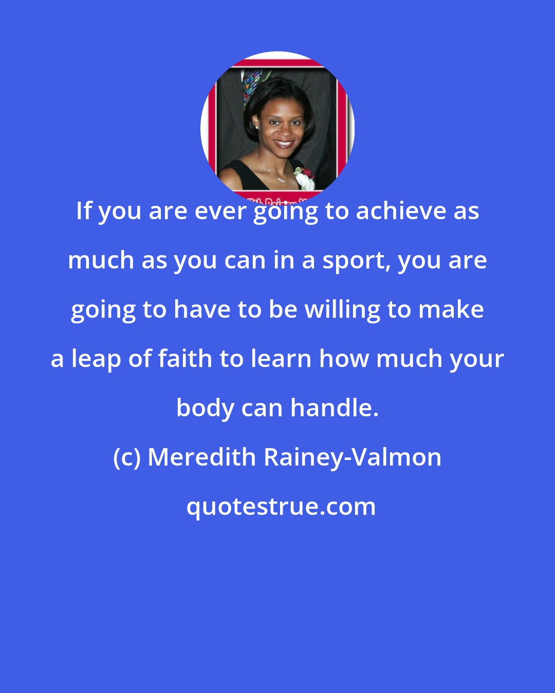 Meredith Rainey-Valmon: If you are ever going to achieve as much as you can in a sport, you are going to have to be willing to make a leap of faith to learn how much your body can handle.