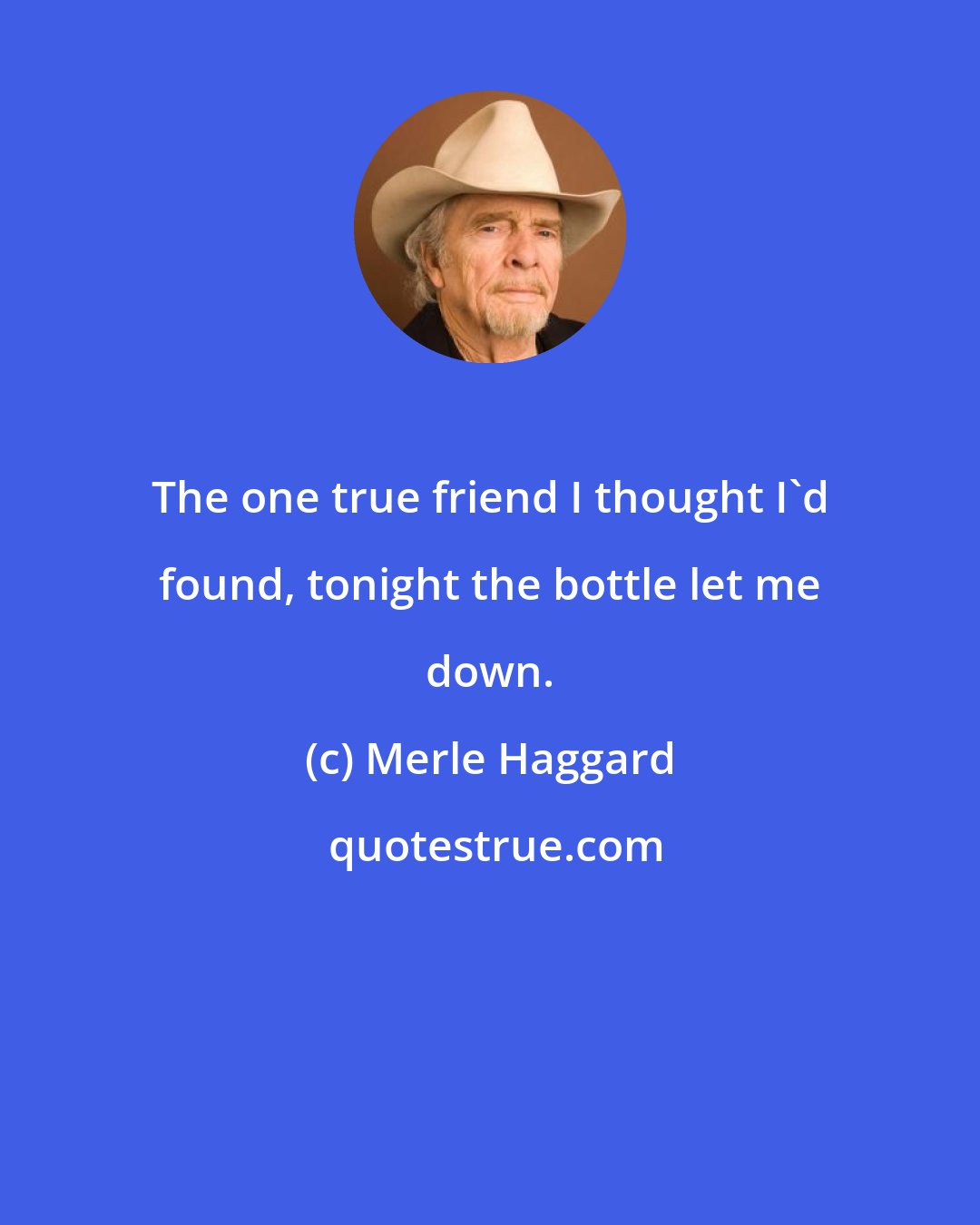 Merle Haggard: The one true friend I thought I'd found, tonight the bottle let me down.