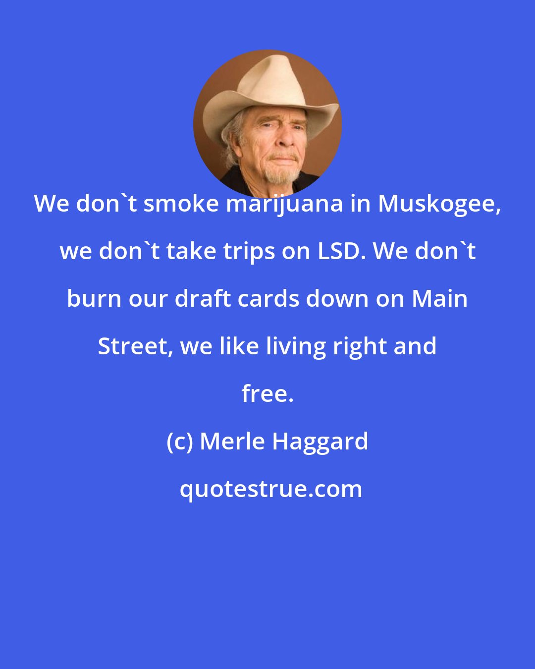 Merle Haggard: We don't smoke marijuana in Muskogee, we don't take trips on LSD. We don't burn our draft cards down on Main Street, we like living right and free.