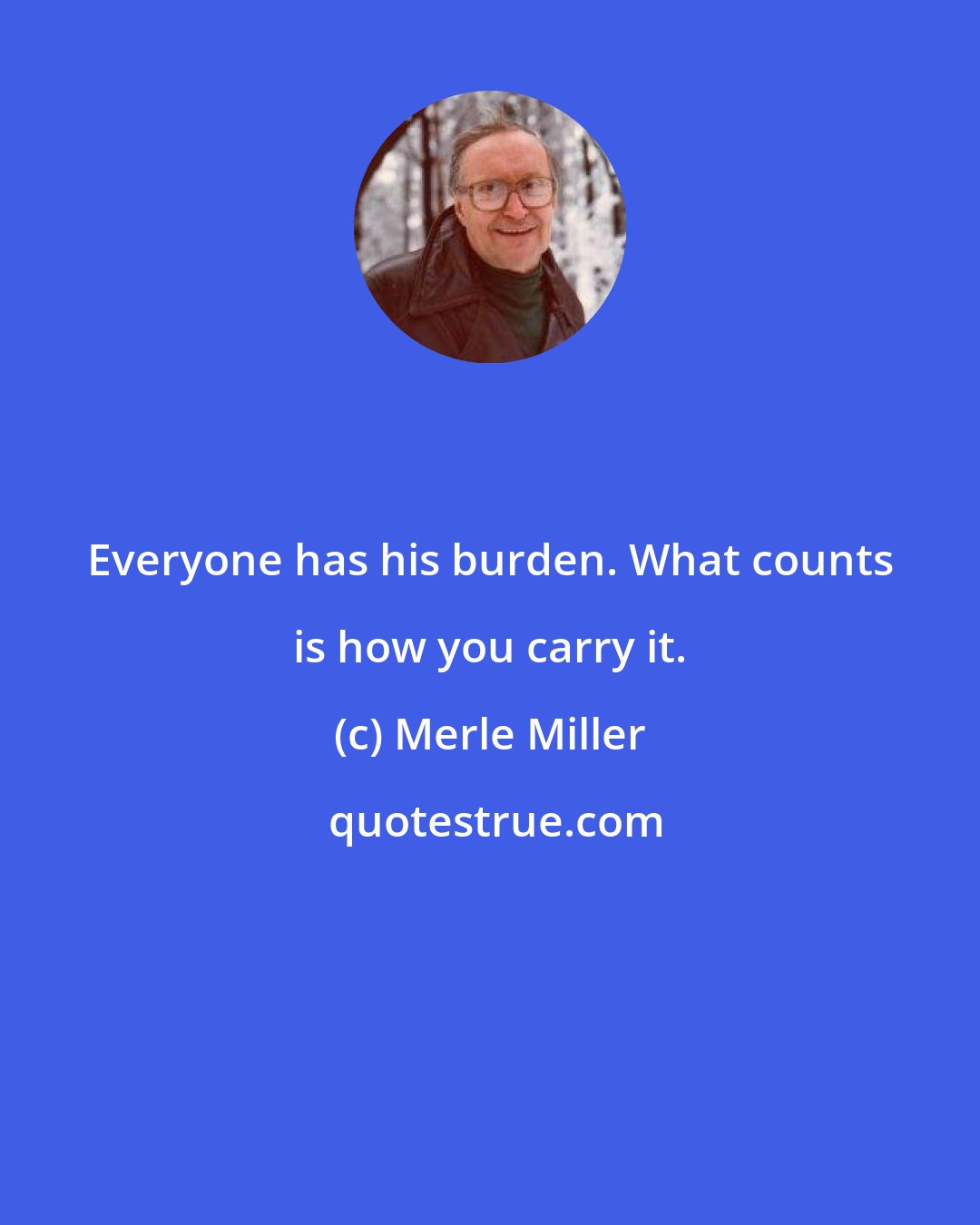 Merle Miller: Everyone has his burden. What counts is how you carry it.