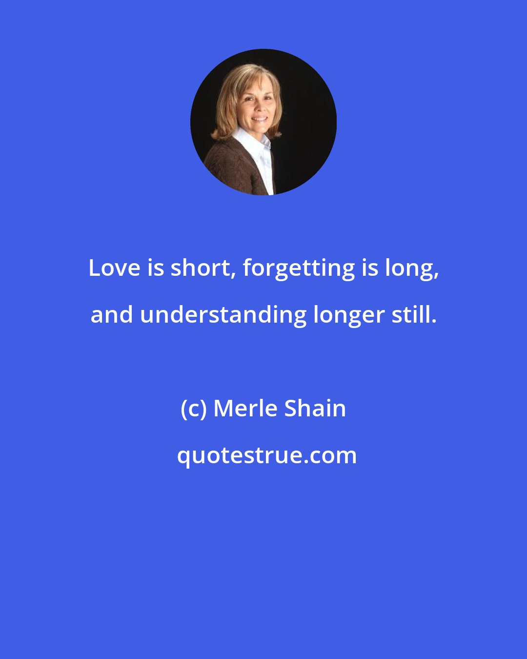 Merle Shain: Love is short, forgetting is long, and understanding longer still.