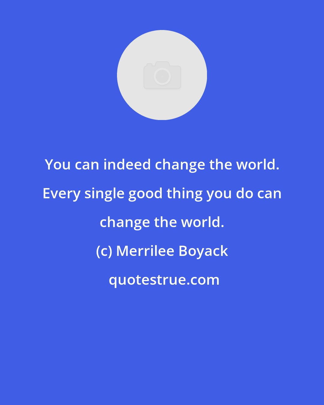 Merrilee Boyack: You can indeed change the world. Every single good thing you do can change the world.
