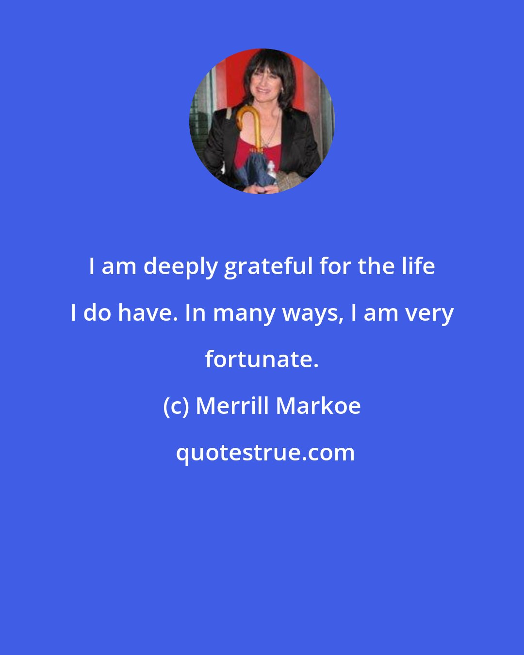 Merrill Markoe: I am deeply grateful for the life I do have. In many ways, I am very fortunate.