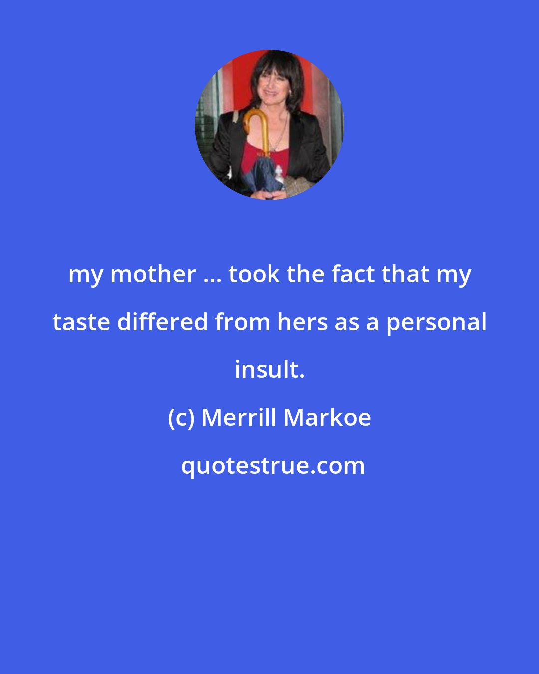 Merrill Markoe: my mother ... took the fact that my taste differed from hers as a personal insult.