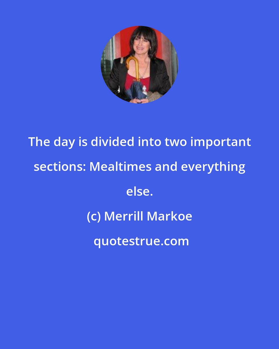 Merrill Markoe: The day is divided into two important sections: Mealtimes and everything else.