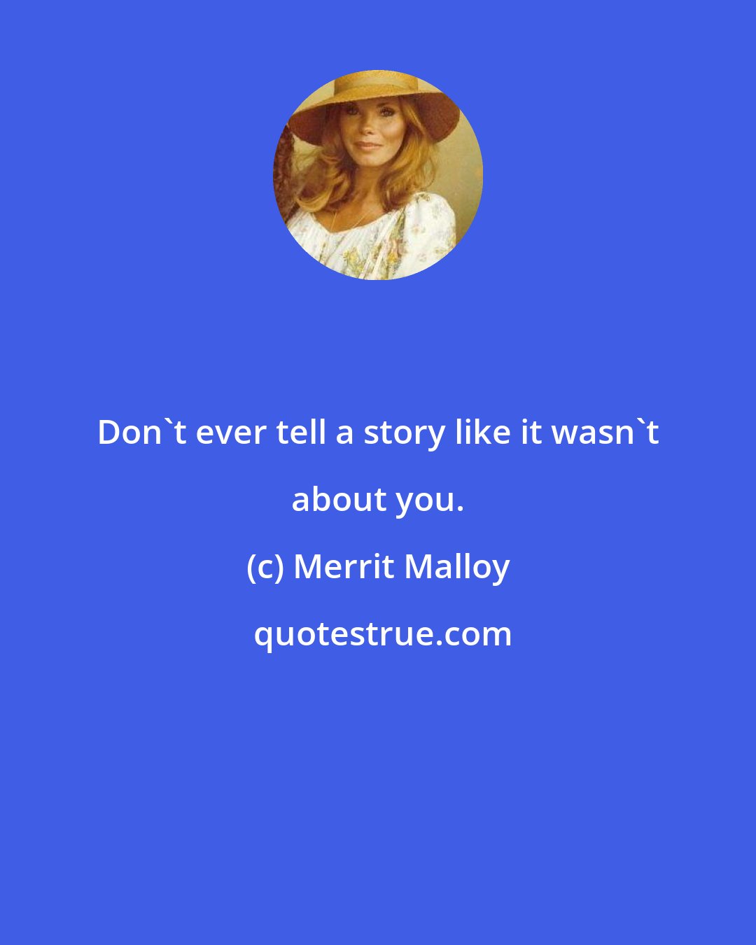 Merrit Malloy: Don't ever tell a story like it wasn't about you.