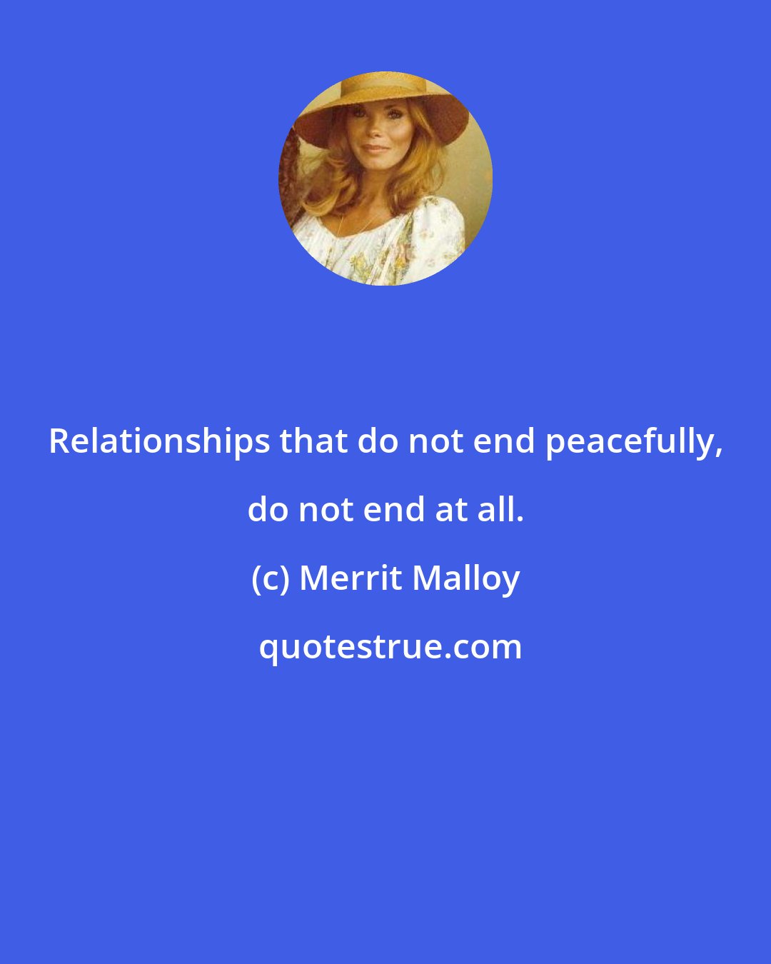 Merrit Malloy: Relationships that do not end peacefully, do not end at all.