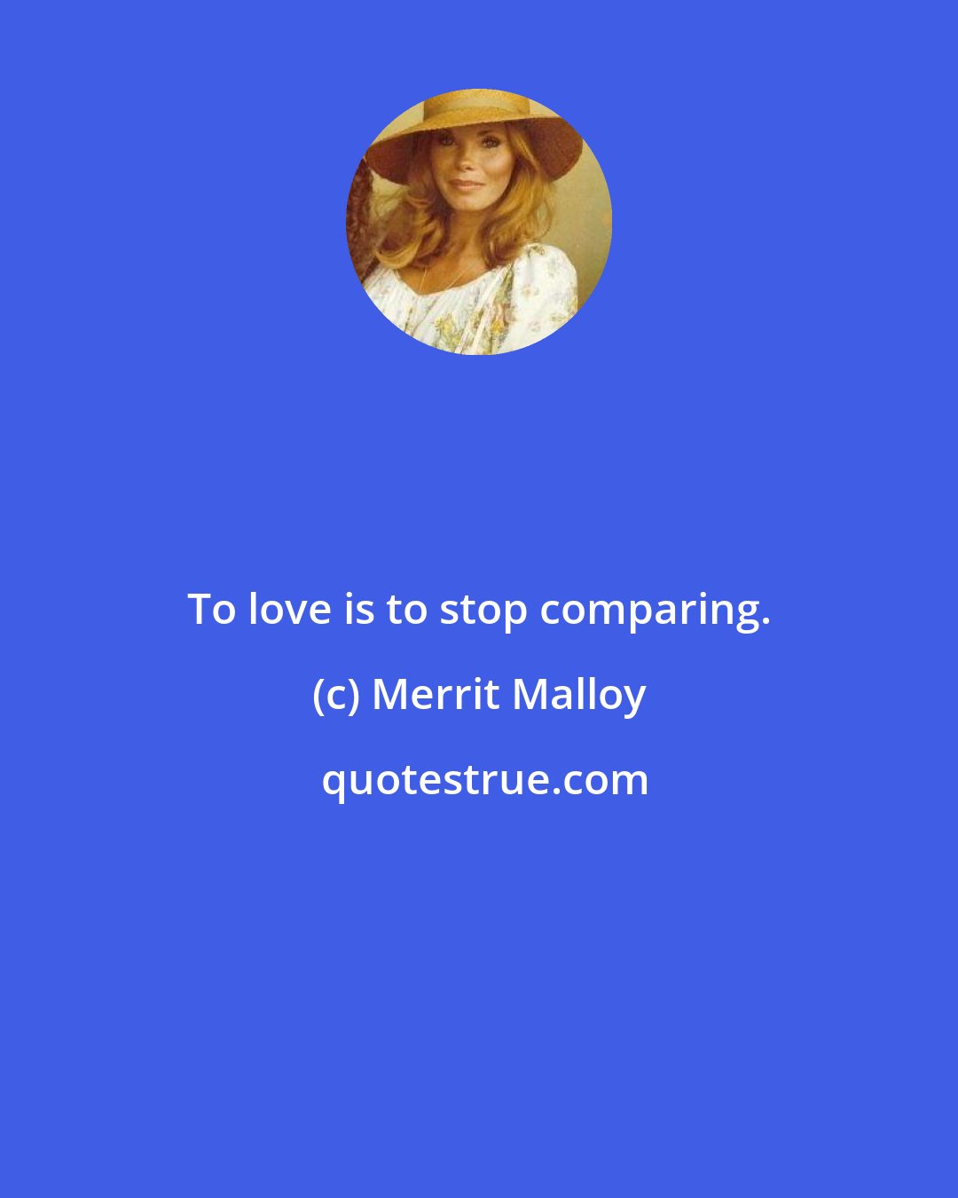 Merrit Malloy: To love is to stop comparing.