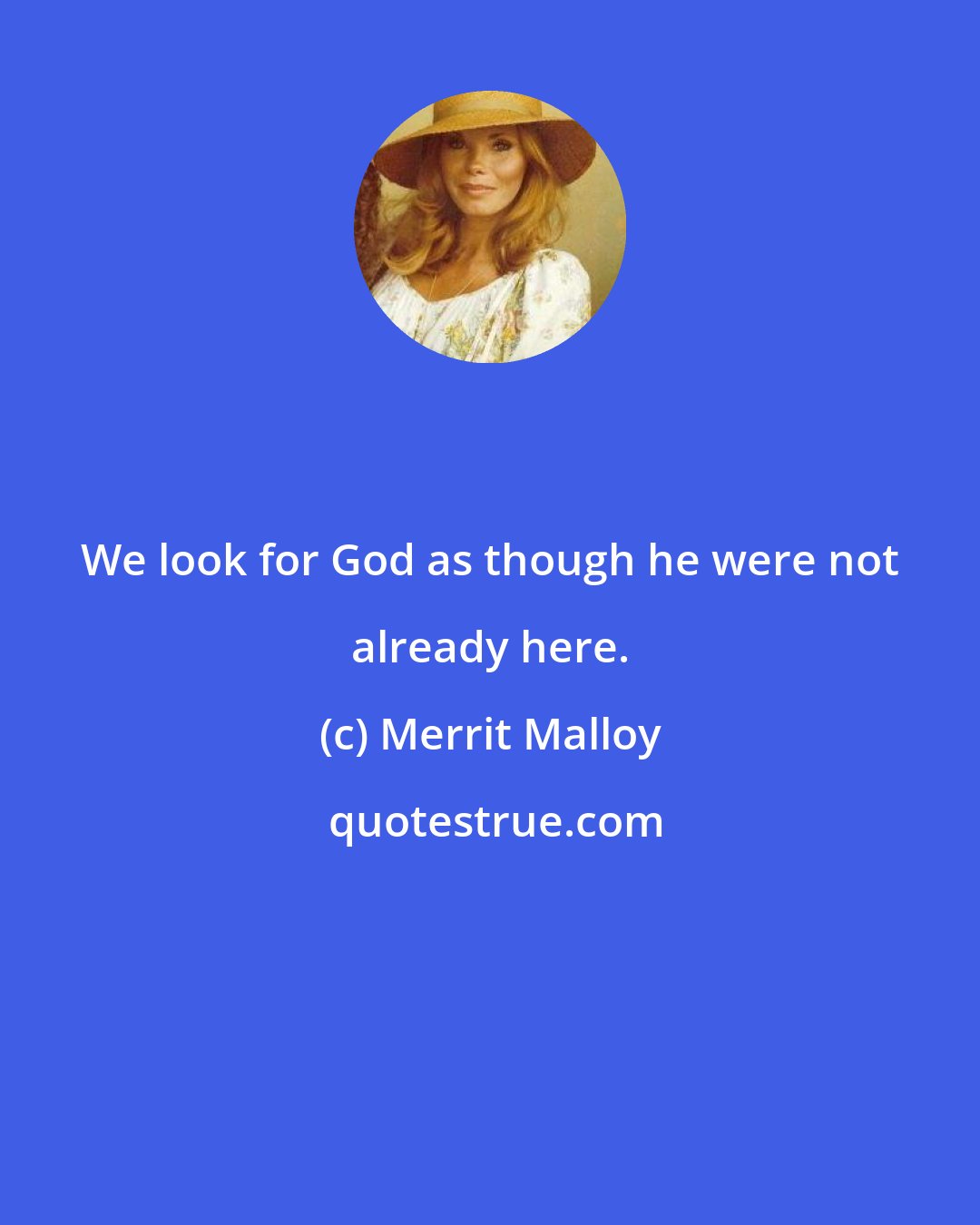 Merrit Malloy: We look for God as though he were not already here.