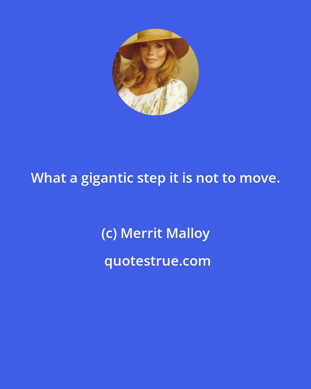 Merrit Malloy: What a gigantic step it is not to move.