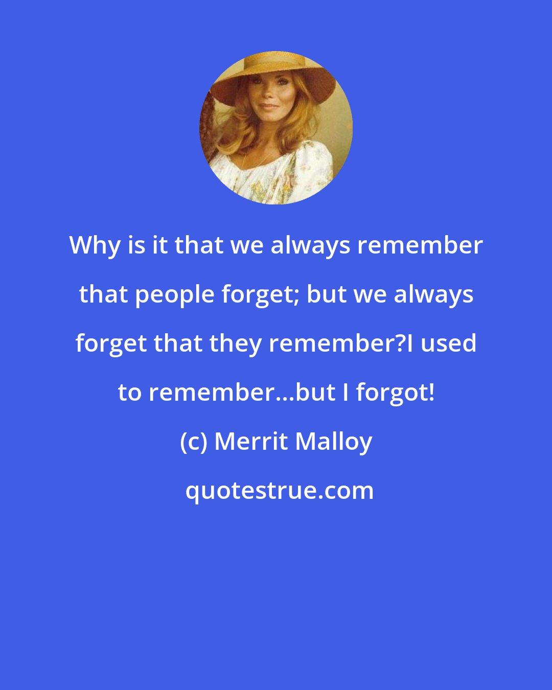 Merrit Malloy: Why is it that we always remember that people forget; but we always forget that they remember?I used to remember...but I forgot!