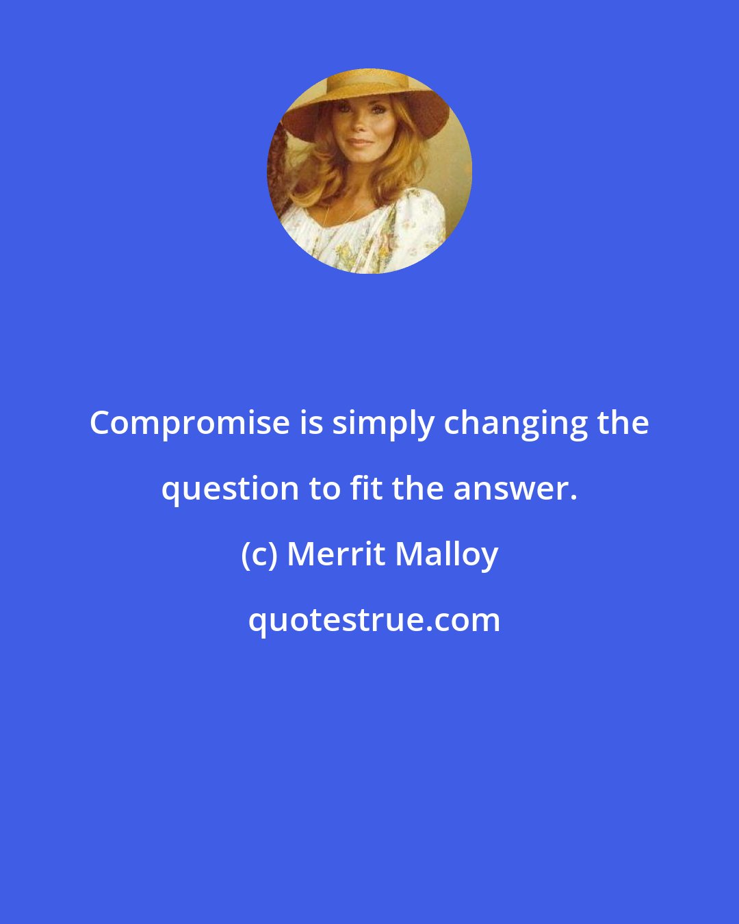 Merrit Malloy: Compromise is simply changing the question to fit the answer.