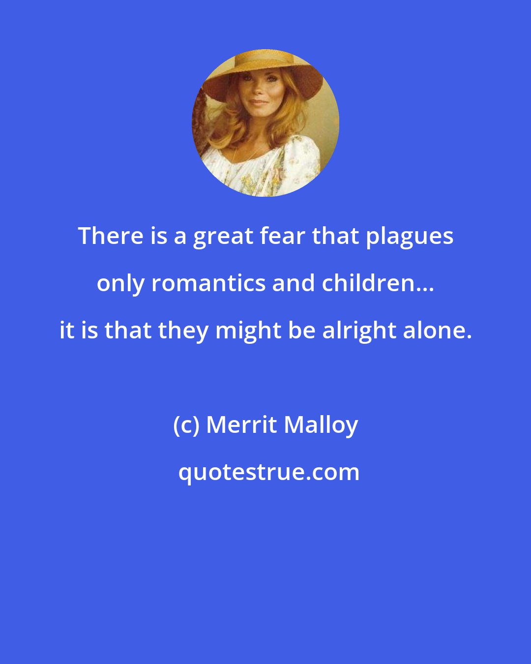 Merrit Malloy: There is a great fear that plagues only romantics and children... it is that they might be alright alone.