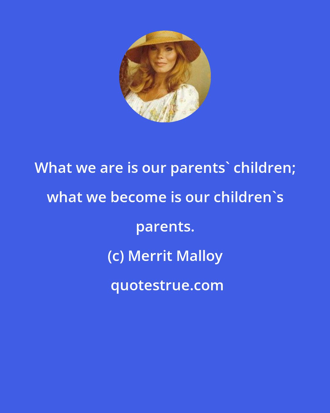 Merrit Malloy: What we are is our parents' children; what we become is our children's parents.