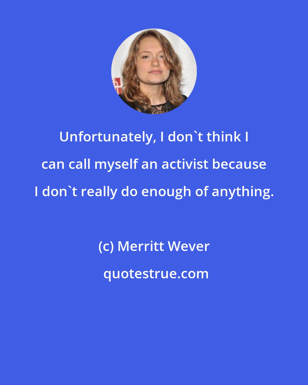 Merritt Wever: Unfortunately, I don't think I can call myself an activist because I don't really do enough of anything.