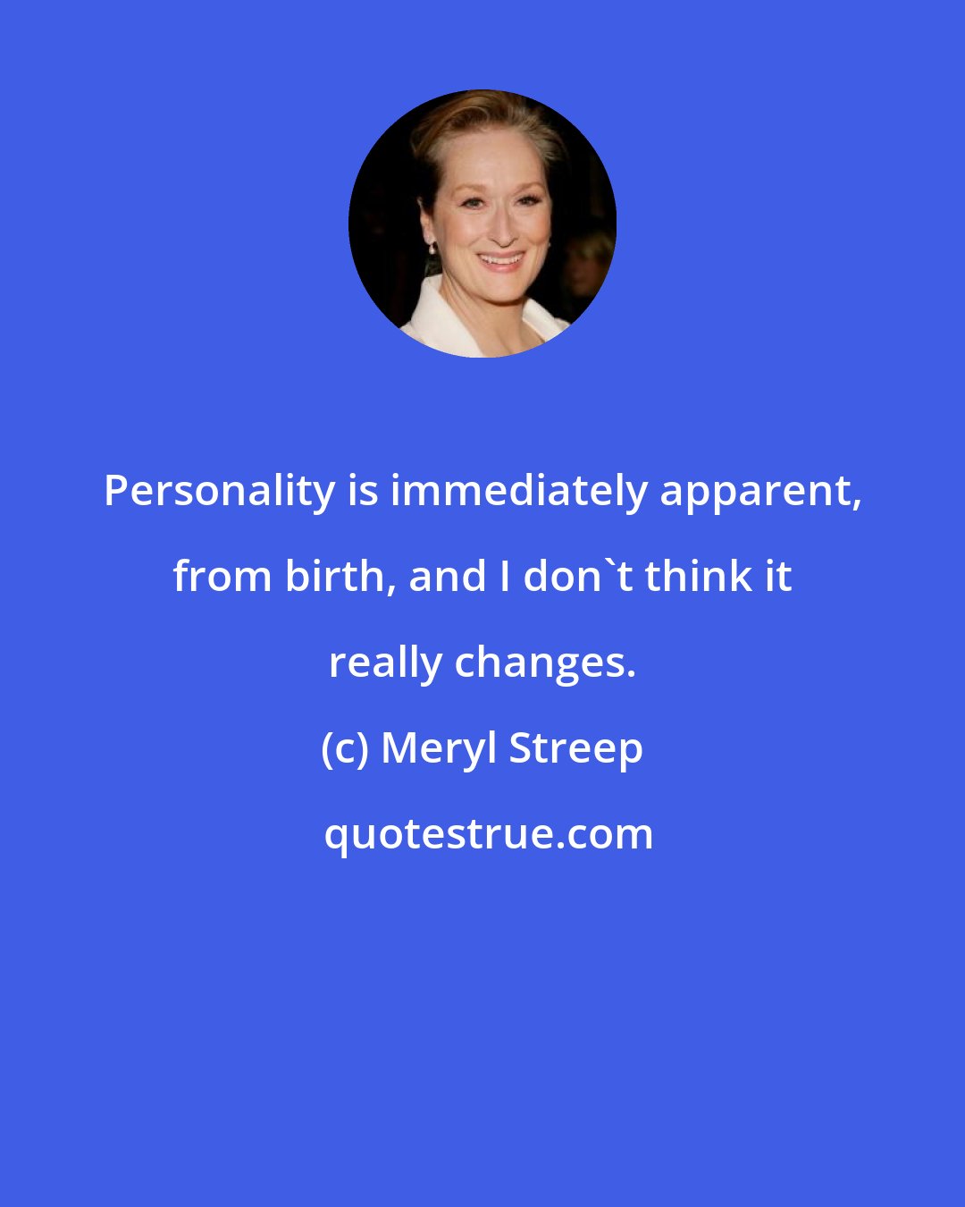 Meryl Streep: Personality is immediately apparent, from birth, and I don't think it really changes.