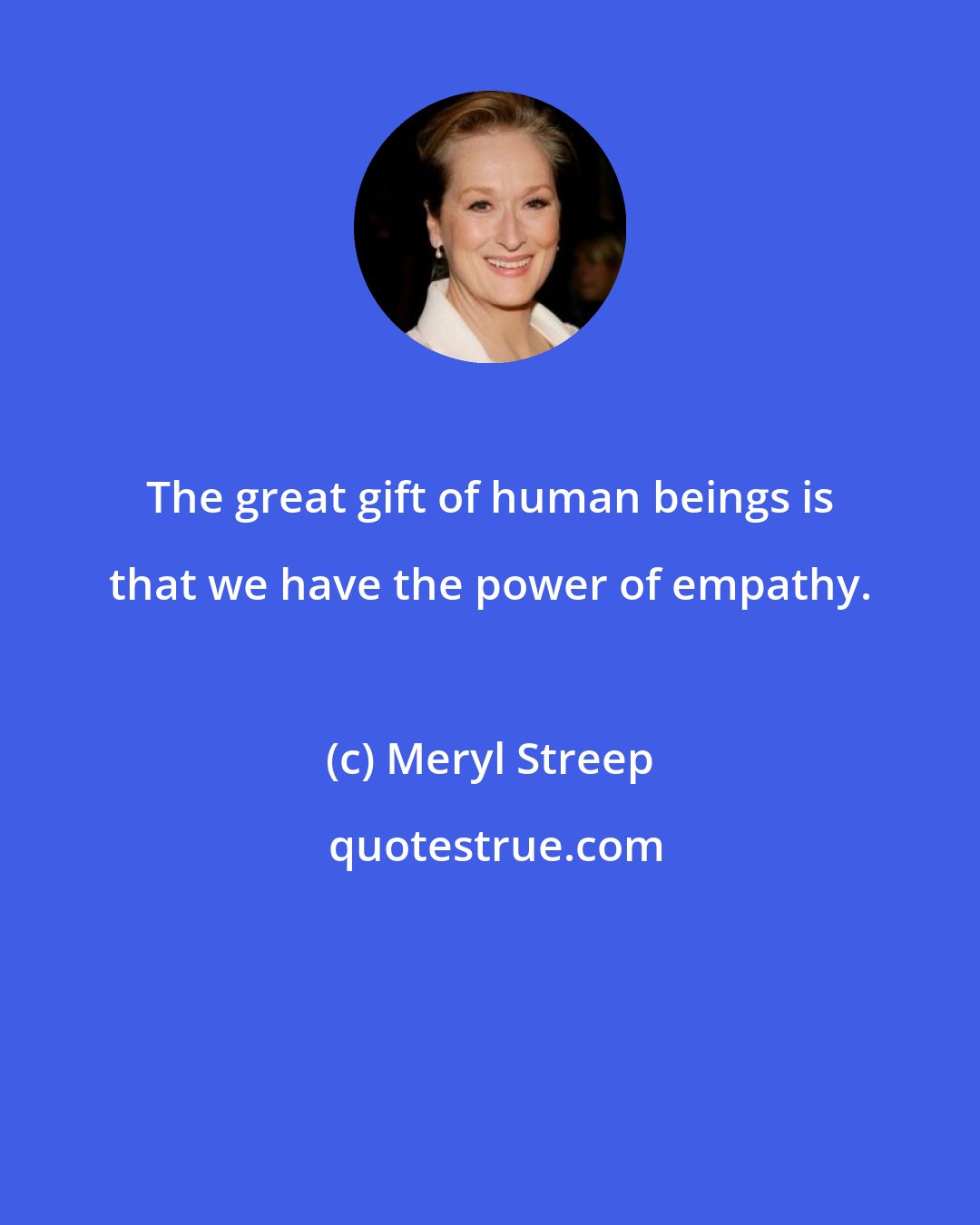 Meryl Streep: The great gift of human beings is that we have the power of empathy.