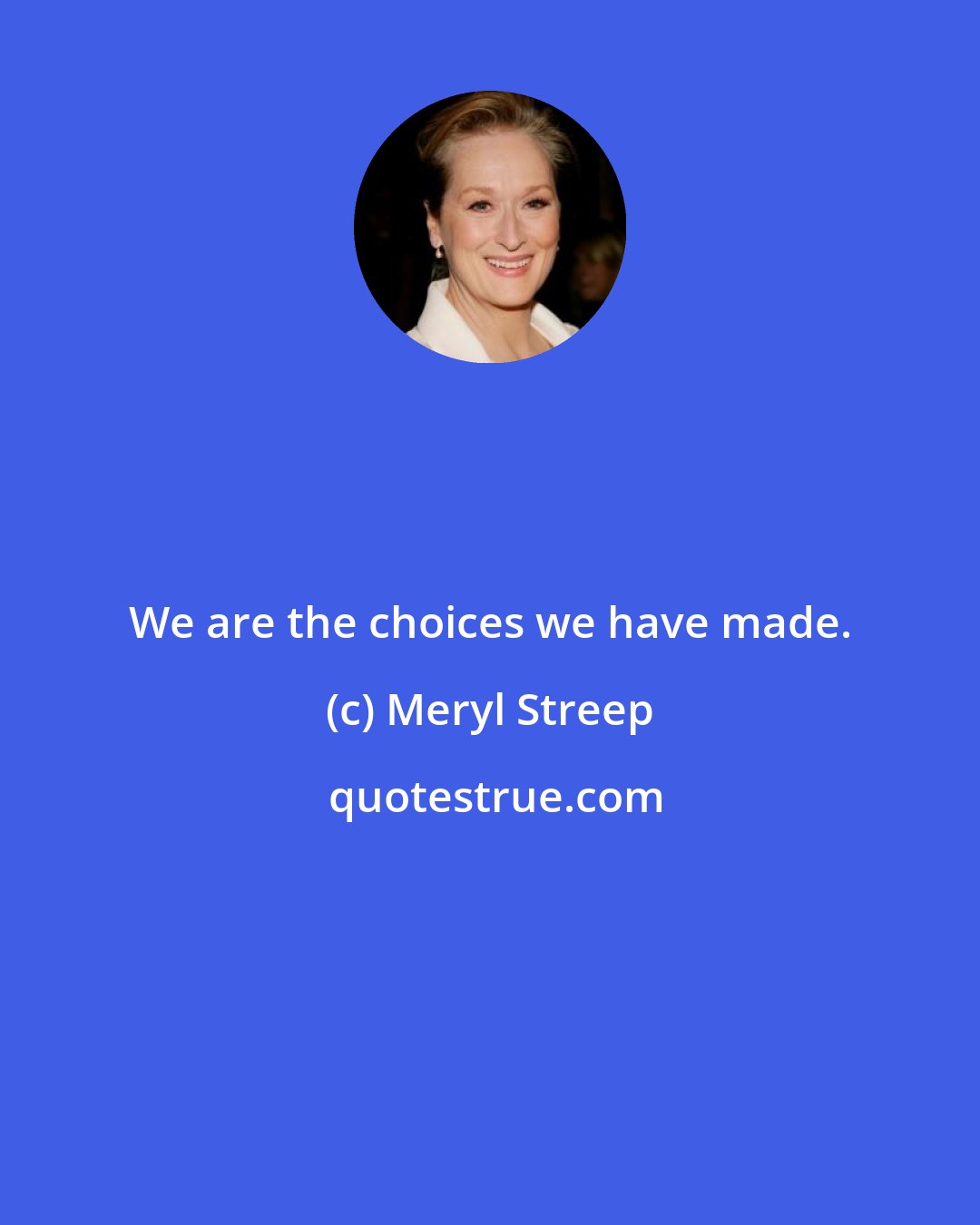 Meryl Streep: We are the choices we have made.