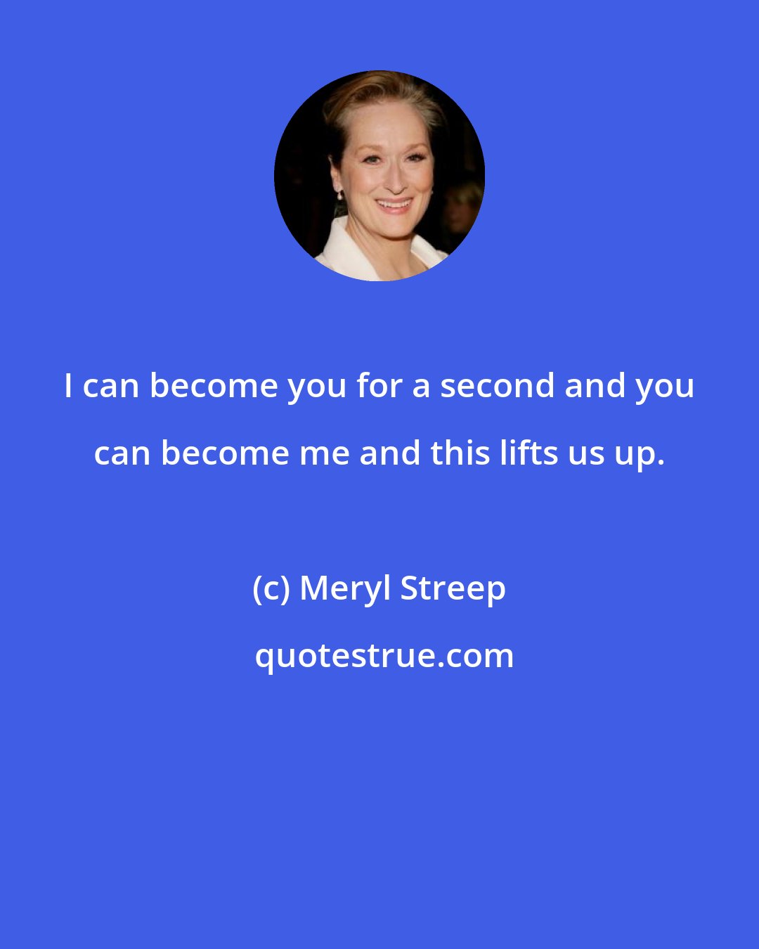 Meryl Streep: I can become you for a second and you can become me and this lifts us up.