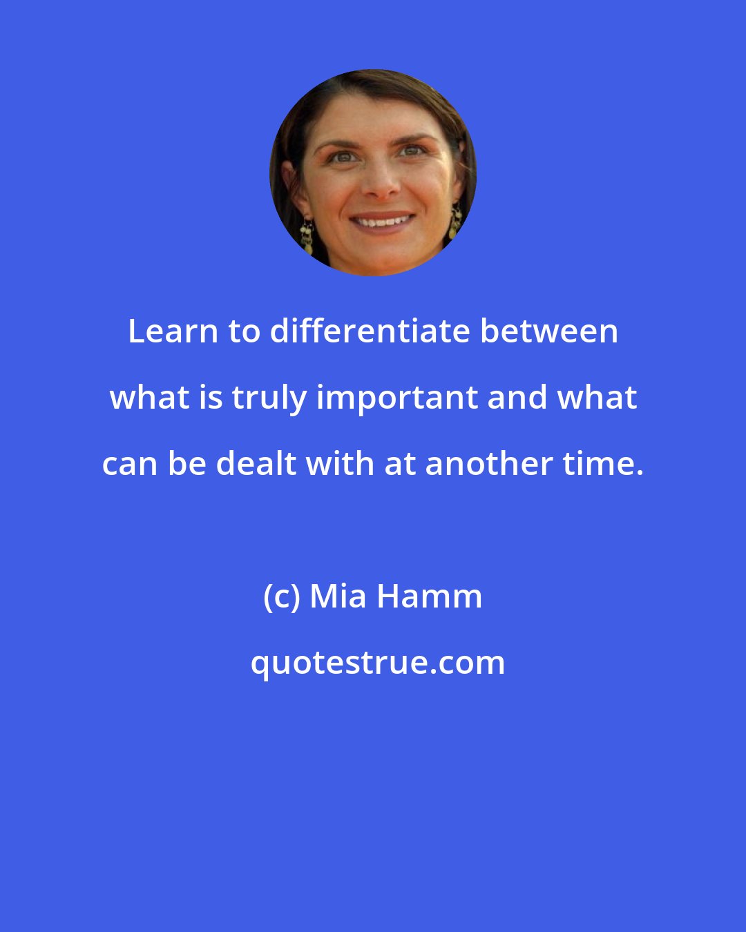 Mia Hamm: Learn to differentiate between what is truly important and what can be dealt with at another time.