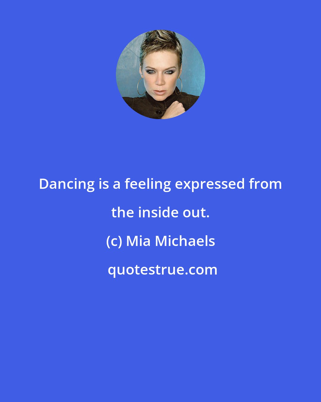 Mia Michaels: Dancing is a feeling expressed from the inside out.