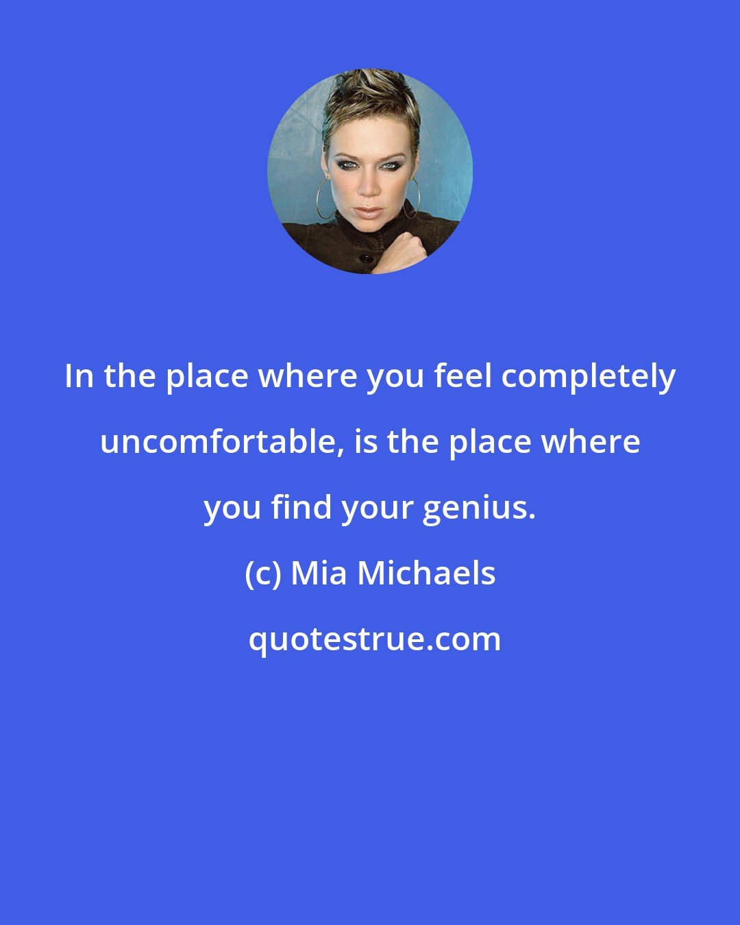 Mia Michaels: In the place where you feel completely uncomfortable, is the place where you find your genius.